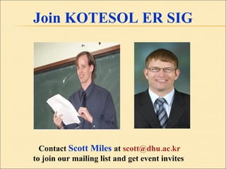 Join KOTESOL ER SIG Contact  Scott Miles  at  [email_address] to join our mailing list and get event invites  