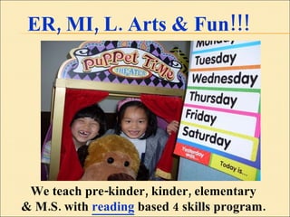 ER, MI, L. Arts & Fun!!!  We teach pre-kinder, kinder, elementary  & M.S. with  reading  based 4 skills program.  
