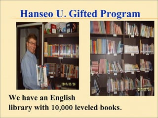 Hanseo U. Gifted Program We have an English  library with 10,000 leveled books. 