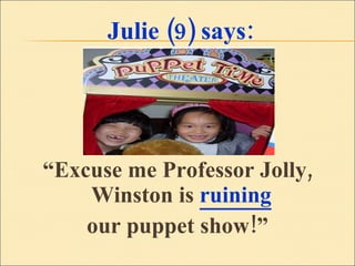 Julie (9) says: “ Excuse me Professor Jolly, Winston is  ruining   our puppet show!” 