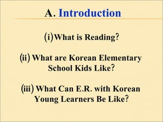 A.  Introduction What is Reading? (ii) What are Korean Elementary  School Kids Like? (iii) What Can E.R. with Korean  Young Learners Be Like? 