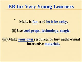 ER for Very Young Learners Make it  fun , and  let it be noisy. (ii) Use  cool props, technology, magic . (iii) Make  your own  resources or buy audio-visual interactive   materials. 