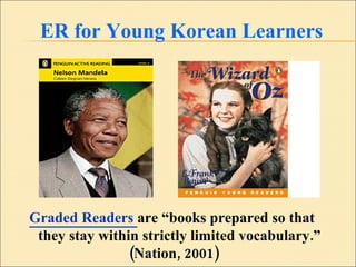 ER for Young Korean Learners Graded Readers  are “books prepared so that  they stay within strictly limited vocabulary.”  (Nation, 2001) 