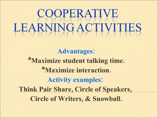 Advantages: *Maximize student talking time. *Maximize interaction. Activity examples:  Think Pair Share, Circle of Speakers,  Circle of Writers, & Snowball. 