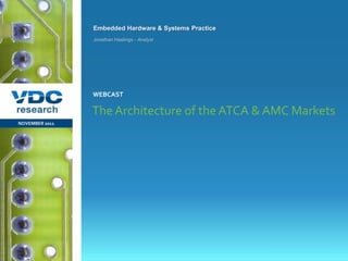Embedded Hardware & Systems Practice
                  Jonathan Hastings - Analyst




                  WEBCAST

                  The Architecture of the ATCA & AMC Markets
NOVEMBER 2011




                                                         © 2011 VDC Research Webcast
                                                         Embedded Hardware & Systems
vdcresearch.com
 