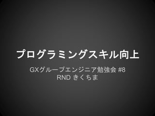 プログラミングスキル向上
GXグループエンジニア勉強会 #8
RND きくちま
 