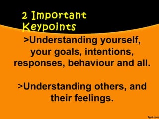 >Understanding yourself,
your goals, intentions,
responses, behaviour and all.
>Understanding others, and
their feelings.
2 Important
Keypoints
 