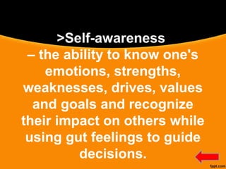 >Self-awareness
– the ability to know one's
emotions, strengths,
weaknesses, drives, values
and goals and recognize
their impact on others while
using gut feelings to guide
decisions.
 