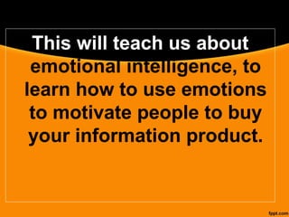 This will teach us about
emotional intelligence, to
learn how to use emotions
to motivate people to buy
your information product.
 