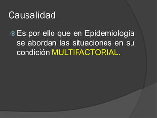 Causalidad
 Es por ello que en Epidemiología
se abordan las situaciones en su
condición MULTIFACTORIAL.
 