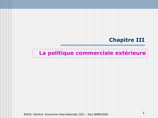 1
Chapitre III
La politique commerciale extérieure
ENCG- Kénitra- Economie Internationale (S3) – Aziz BABOUNIA
 