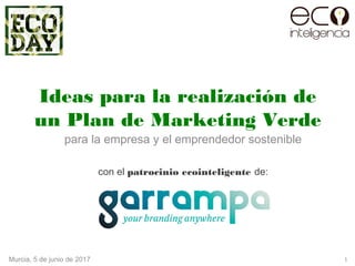 para la empresa y el emprendedor sostenible
con el patrocinio ecointeligente de:
Ideas para la realización de
un Plan de Marketing Verde
Murcia, 5 de junio de 2017 1
 