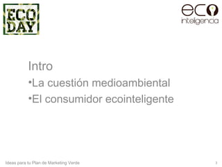 Intro
•La cuestión medioambiental
•El consumidor ecointeligente
3Ideas para tu Plan de Marketing Verde
 