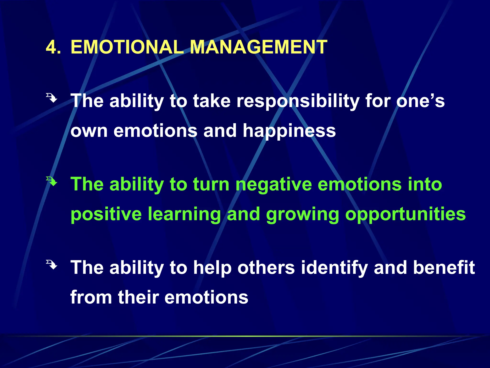 4. EMOTIONAL MANAGEMENT
 The ability to take responsibility for one’s
own emotions and happiness
 The ability to turn negative emotions into
positive learning and growing opportunities
 The ability to help others identify and benefit
from their emotions
 