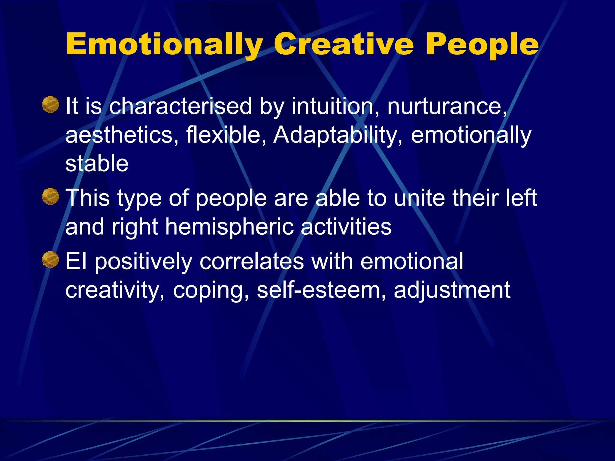 Emotionally Creative People
It is characterised by intuition, nurturance,
aesthetics, flexible, Adaptability, emotionally
stable
This type of people are able to unite their left
and right hemispheric activities
EI positively correlates with emotional
creativity, coping, self-esteem, adjustment
 