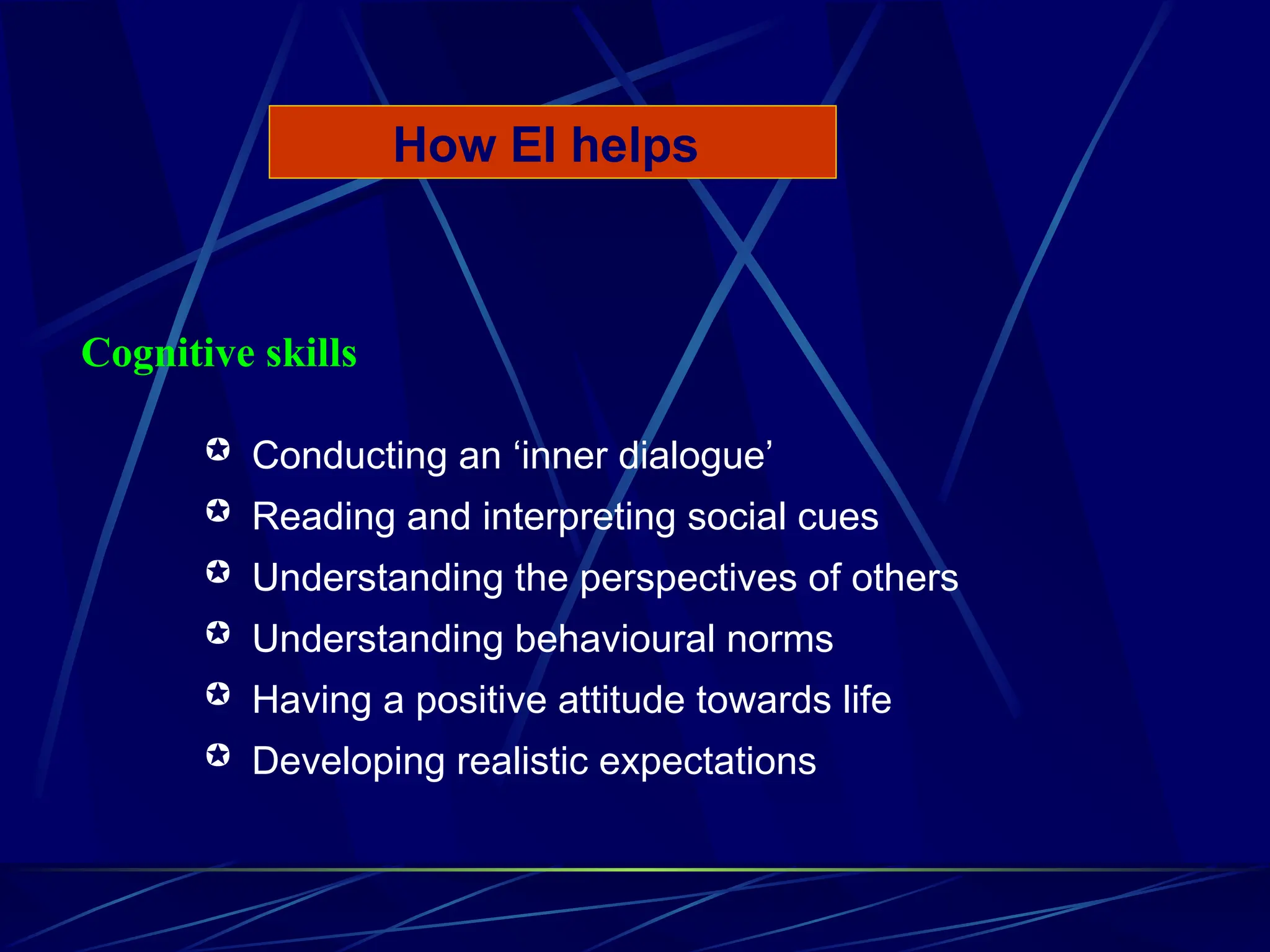 Conducting an ‘inner dialogue’
 Reading and interpreting social cues
 Understanding the perspectives of others
 Understanding behavioural norms
 Having a positive attitude towards life
 Developing realistic expectations
How EI helps
Cognitive skills
 
