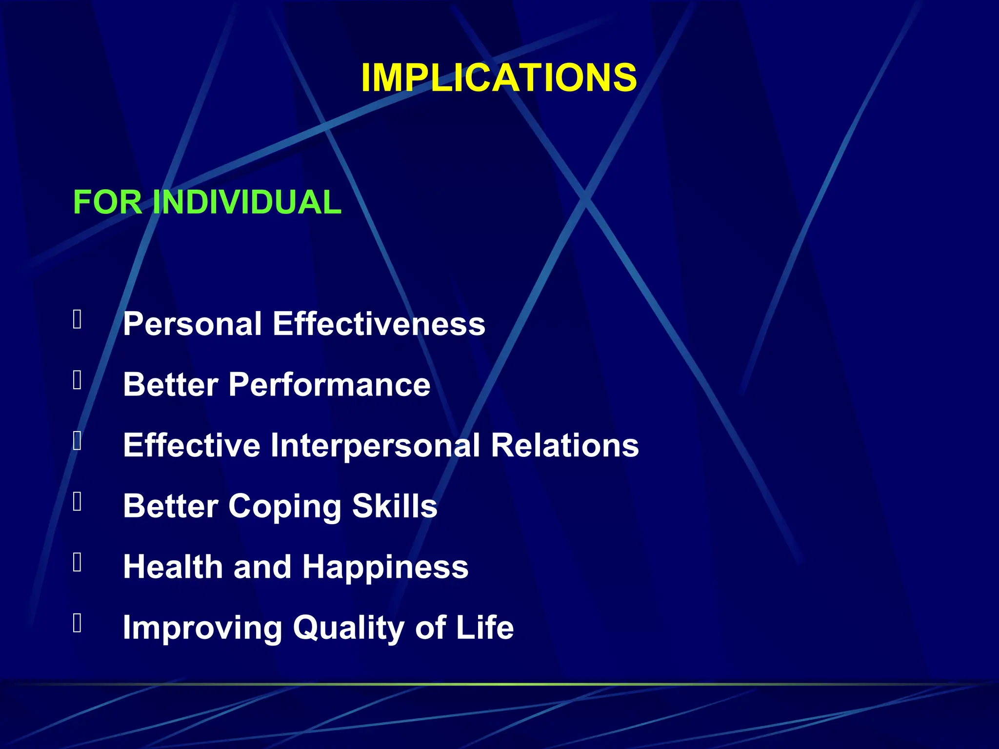 IMPLICATIONS
FOR INDIVIDUAL
 Personal Effectiveness
 Better Performance
 Effective Interpersonal Relations
 Better Coping Skills
 Health and Happiness
 Improving Quality of Life
 
