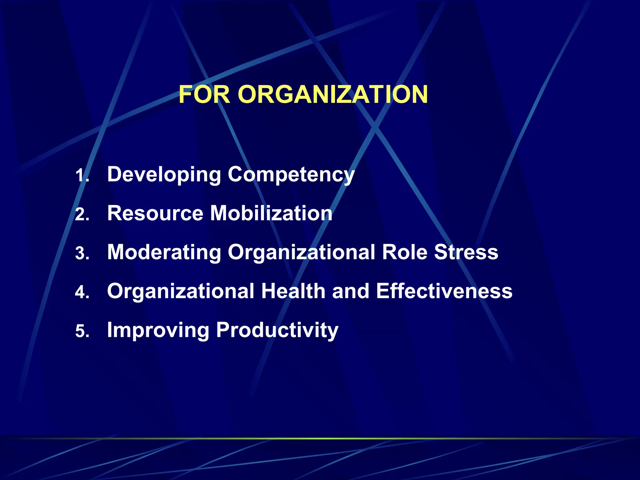 FOR ORGANIZATION
1. Developing Competency
2. Resource Mobilization
3. Moderating Organizational Role Stress
4. Organizational Health and Effectiveness
5. Improving Productivity
 