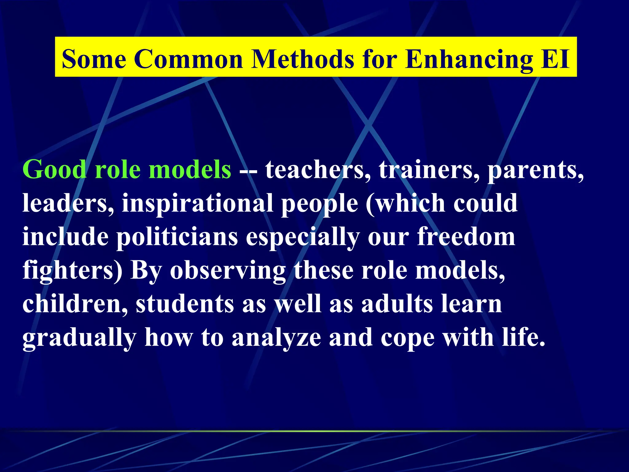 Some Common Methods for Enhancing EI
Good role models -- teachers, trainers, parents,
leaders, inspirational people (which could
include politicians especially our freedom
fighters) By observing these role models,
children, students as well as adults learn
gradually how to analyze and cope with life.
 