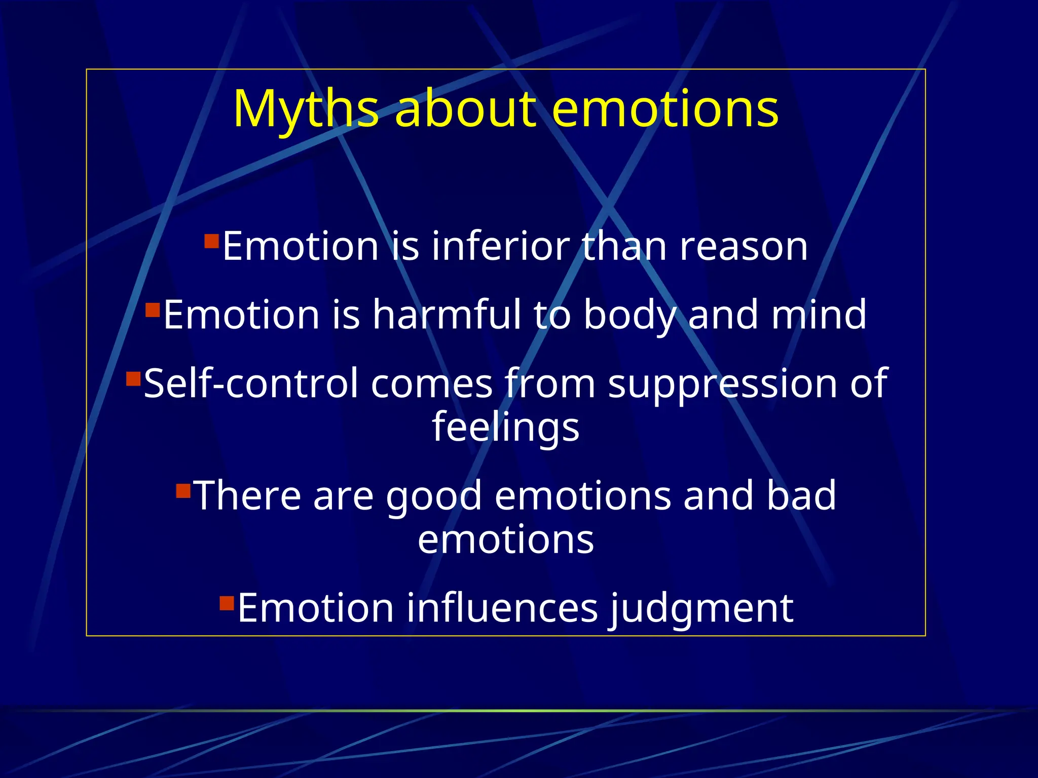Myths about emotions
Emotion is inferior than reason
Emotion is harmful to body and mind
Self-control comes from suppression of
feelings
There are good emotions and bad
emotions
Emotion influences judgment
 