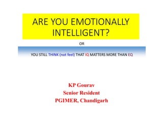 ARE YOU EMOTIONALLY
INTELLIGENT?
YOU STILL THINK (not feel) THAT IQ MATTERS MORE THAN EQ
OR
KP Gourav
Senior Resident
PGIMER, Chandigarh
 