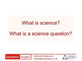 Epistemicinsight.com
LASAR@Canterbury.ac.uk
What is science?
What is a science question?
 