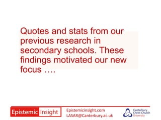 Epistemicinsight.com
LASAR@Canterbury.ac.uk
Quotes and stats from our
previous research in
secondary schools. These
findings motivated our new
focus ….
 