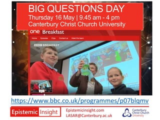 Epistemicinsight.com
LASAR@Canterbury.ac.uk
https://www.bbc.co.uk/programmes/p07blqmv
BIG QUESTIONS DAY
Thursday 16 May | 9.45 am - 4 pm
Canterbury Christ Church University
 