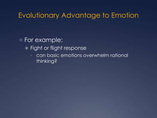Evolutionary Advantage to Emotion
 For example:
 Fight or flight response
•

can basic emotions overwhelm rational
thinking?

 