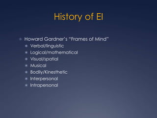 History of EI
 Howard Gardner’s “Frames of Mind”
 Verbal/linguistic
 Logical/mathematical

 Visual/spatial
 Musical
 Bodily/Kinesthetic
 Interpersonal

 Intrapersonal

 