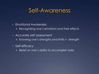 Self-Awareness
 Emotional Awareness
 Recognizing one’s emotions and their effects

 Accurate self assessment
 Knowing one’s strengths and limits = strength

 Self-efficacy
 Belief on one’s ability to accomplish tasks

 