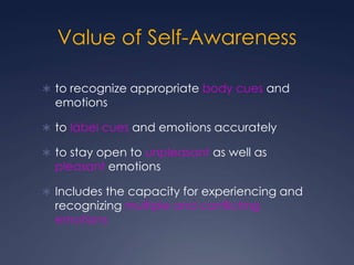 Value of Self-Awareness
 to recognize appropriate body cues and

emotions

 to label cues and emotions accurately
 to stay open to unpleasant as well as

pleasant emotions

 Includes the capacity for experiencing and

recognizing multiple and conflicting
emotions

 