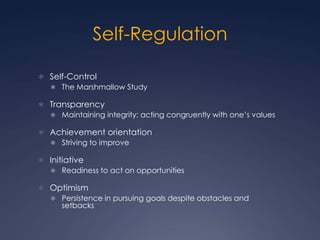 Self-Regulation
 Self-Control
 The Marshmallow Study
 Transparency
 Maintaining integrity; acting congruently with one’s values
 Achievement orientation
 Striving to improve
 Initiative
 Readiness to act on opportunities
 Optimism
 Persistence in pursuing goals despite obstacles and
setbacks

 