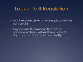 Lack of Self-Regulation
 Impair reasoning (even smart people sometimes

act stupidly)

 May increase the likelihood that chronic

emotional problems will result, (e.g., clinical
depression or chronic anxiety or hostility)

 