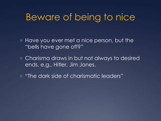 Beware of being to nice
 Have you ever met a nice person, but the

“bells have gone off?”

 Charisma draws in but not always to desired

ends, e.g., Hitler, Jim Jones.

 “The dark side of charismatic leaders”

 