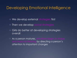 Developing Emotional Intelligence
 We develop external strategies first
 Then we develop social strategies
 Girls do better at developing strategies

overall

 As a person matures, emotions begin to shape

and improve thinking by directing a person’s
attention to important changes

 