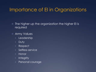 Importance of EI in Organizations
 The higher up the organization the higher EI is

required

 Army Values
•
•
•
•
•
•
•

Leadership
Duty
Respect
Selfless service
Honor
Integrity
Personal courage

 