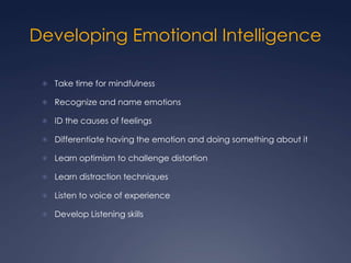 Developing Emotional Intelligence
 Take time for mindfulness
 Recognize and name emotions
 ID the causes of feelings

 Differentiate having the emotion and doing something about it
 Learn optimism to challenge distortion
 Learn distraction techniques

 Listen to voice of experience
 Develop Listening skills

 
