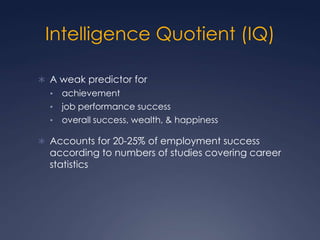 Intelligence Quotient (IQ)
 A weak predictor for
•
•

•

achievement
job performance success
overall success, wealth, & happiness

 Accounts for 20-25% of employment success

according to numbers of studies covering career
statistics

 