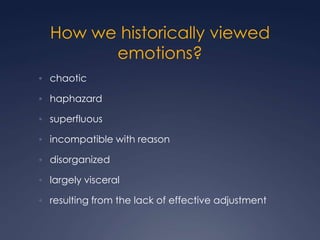 How we historically viewed
emotions?
• chaotic
• haphazard
• superfluous
• incompatible with reason
• disorganized

• largely visceral
• resulting from the lack of effective adjustment

 
