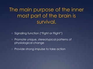 The main purpose of the inner
most part of the brain is
survival.
 Signaling function (“Fight or Flight”)
 Promote unique, stereotypical patterns of

physiological change

 Provide strong impulse to take action

 
