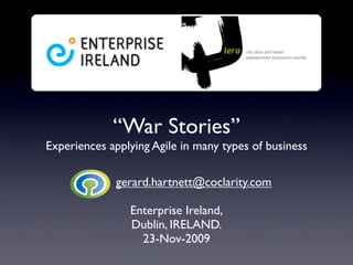 “War Stories”
Experiences applying Agile in many types of business

             gerard.hartnett@coclarity.com

                Enterprise Ireland,
                Dublin, IRELAND.
                  23-Nov-2009
 