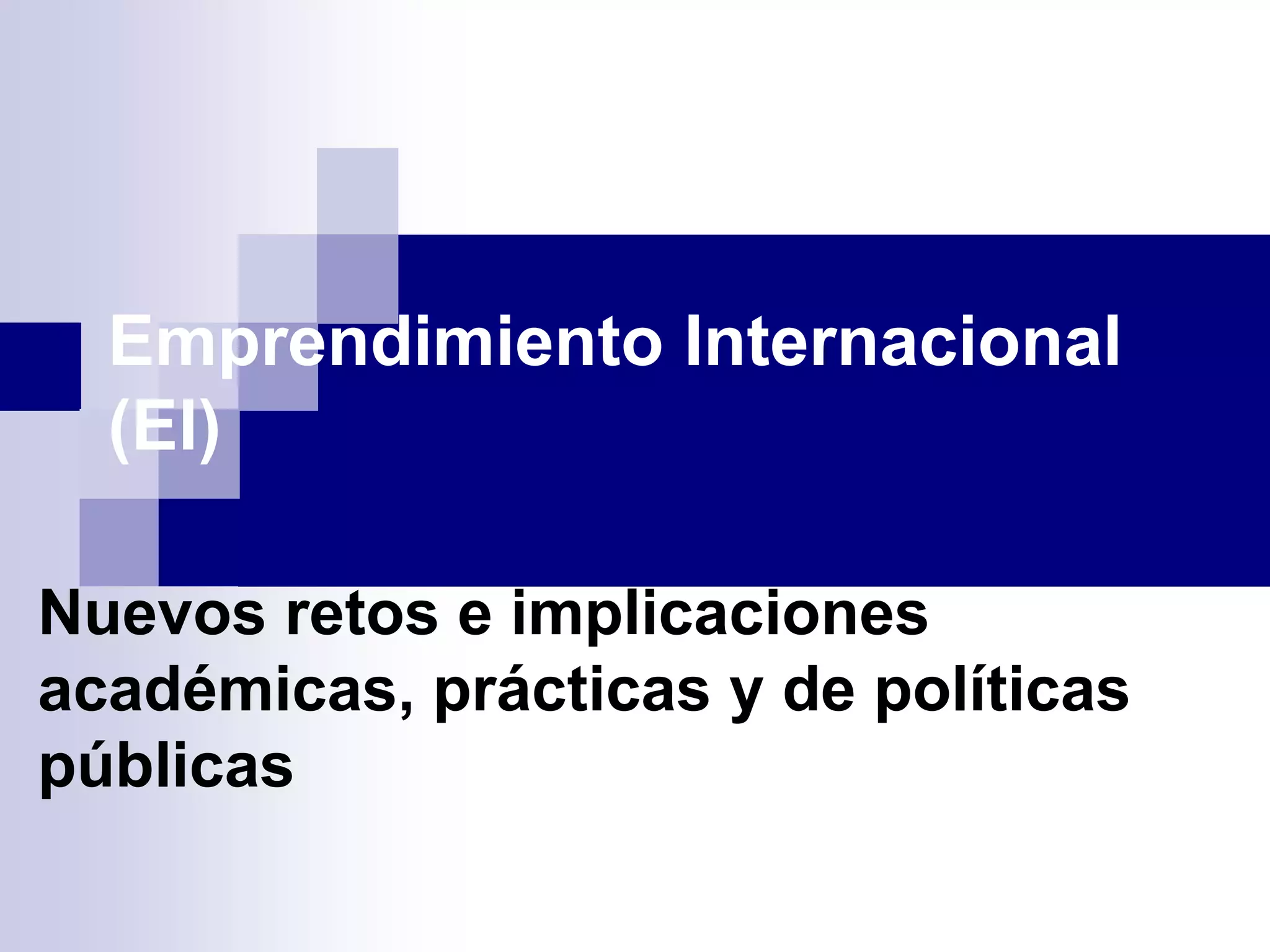 Emprendimiento Internacional
(EI)
Nuevos retos e implicaciones
académicas, prácticas y de políticas
públicas
 