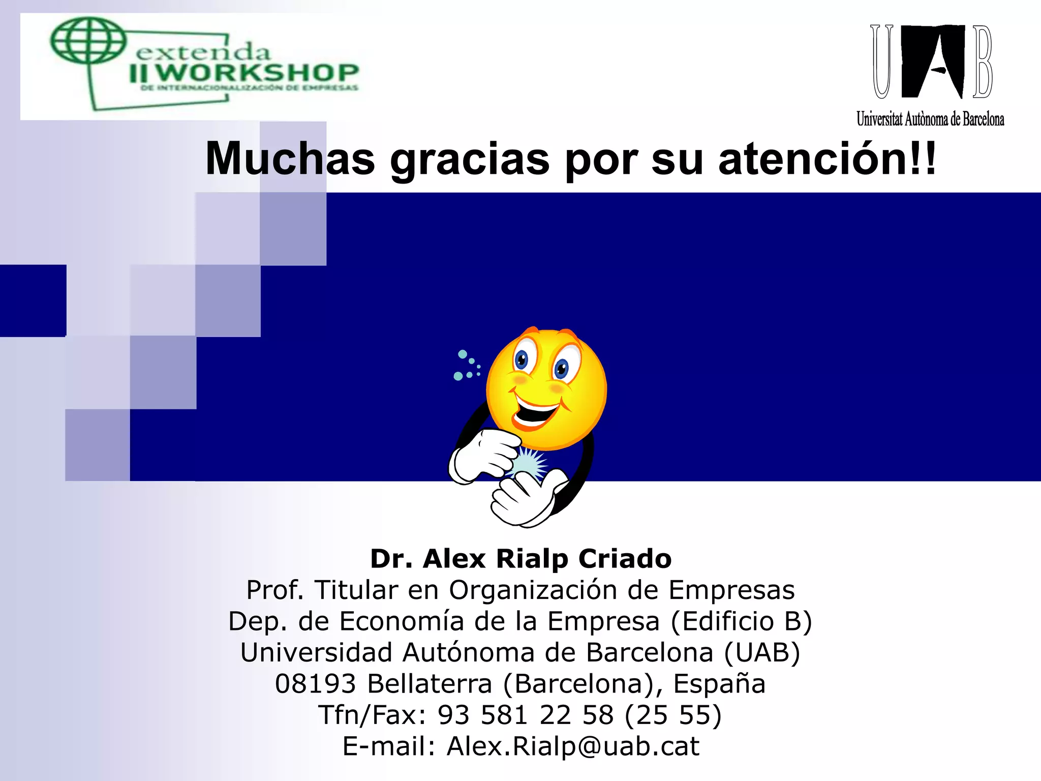 Muchas gracias por su atención!!
Dr. Alex Rialp Criado
Prof. Titular en Organización de Empresas
Dep. de Economía de la Empresa (Edificio B)
Universidad Autónoma de Barcelona (UAB)
08193 Bellaterra (Barcelona), España
Tfn/Fax: 93 581 22 58 (25 55)
E-mail: Alex.Rialp@uab.cat
 