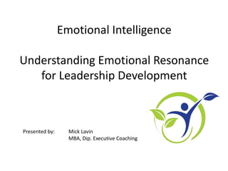 Emotional Intelligence
Understanding Emotional Resonance
for Leadership Development
Presented by: Mick Lavin
MBA, Dip. Executive Coaching
 