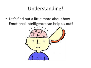 Understanding!
• Let’s find out a little more about how
Emotional Intelligence can help us out!
 