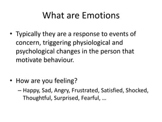 What are Emotions
• Typically they are a response to events of
concern, triggering physiological and
psychological changes...