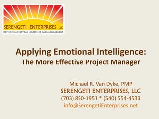 Applying Emotional Intelligence:
The More Effective Project Manager
Michael R. Van Dyke, PMP
SERENGETI ENTERPRISES, LLC
(703) 850-1951 * (540) 554-4533
info@SerengetiEnterprises.net
 