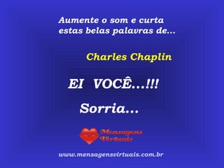 Aumente o som e curta estas belas palavras de... www.mensagensvirtuais.com.br Charles Chaplin EI  VOCÊ...!!! Sorria... 