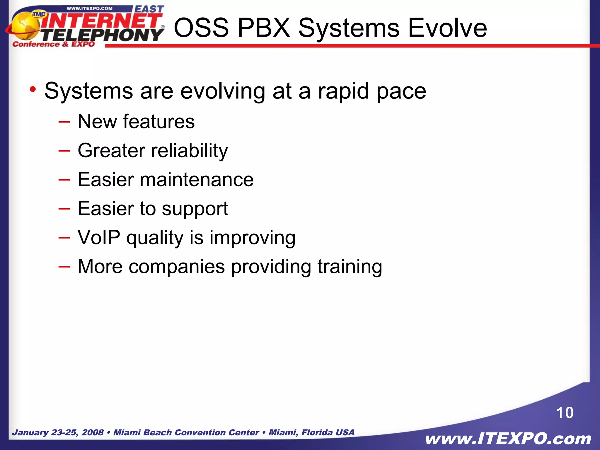 January 23-25, 2008 • Miami Beach Convention Center • Miami, Florida USA
www.ITEXPO.com
OSS PBX Systems Evolve
• Systems are evolving at a rapid pace
– New features
– Greater reliability
– Easier maintenance
– Easier to support
– VoIP quality is improving
– More companies providing training
10
 
